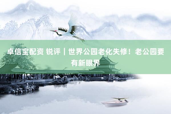 卓信宝配资 锐评｜世界公园老化失修！老公园要有新眼界