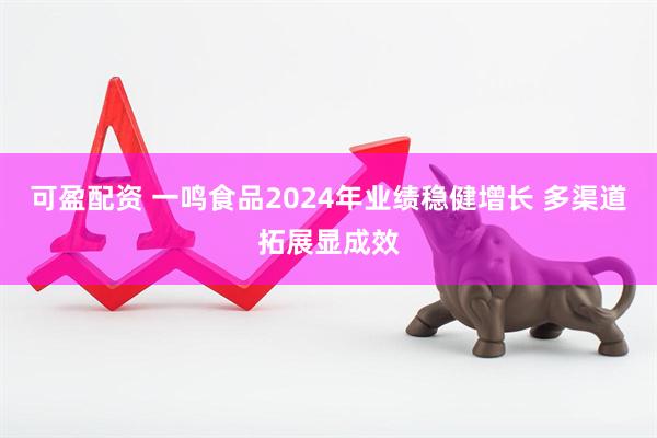 可盈配资 一鸣食品2024年业绩稳健增长 多渠道拓展显成效