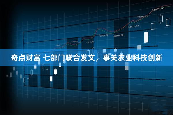 奇点财富 七部门联合发文，事关农业科技创新