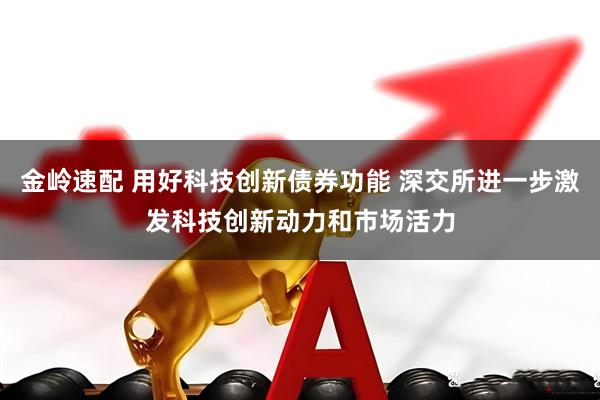 金岭速配 用好科技创新债券功能 深交所进一步激发科技创新动力和市场活力