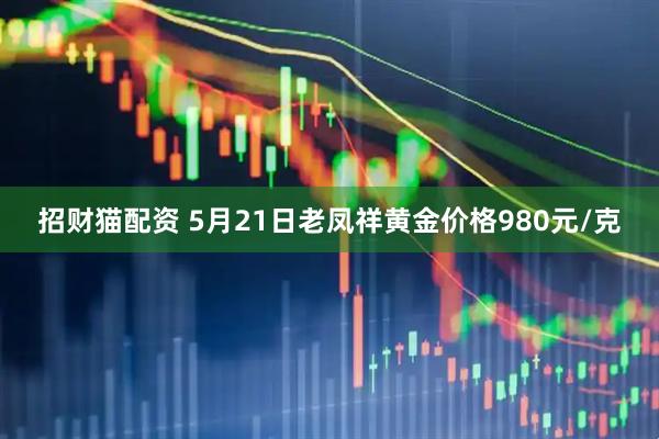 招财猫配资 5月21日老凤祥黄金价格980元/克