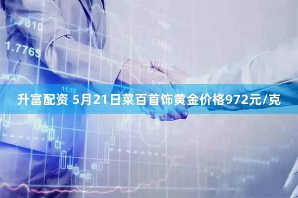 升富配资 5月21日菜百首饰黄金价格972元/克