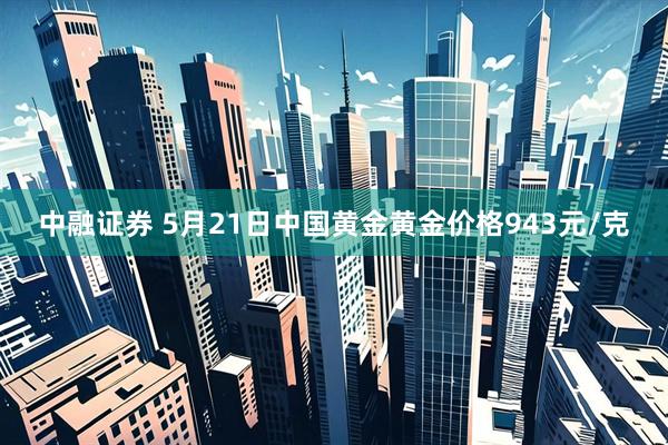 中融证券 5月21日中国黄金黄金价格943元/克