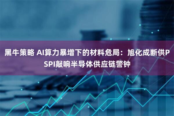 黑牛策略 AI算力暴增下的材料危局：旭化成断供PSPI敲响半导体供应链警钟