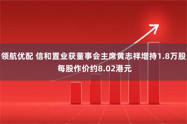 领航优配 信和置业获董事会主席黄志祥增持1.8万股 每股作价约8.02港元