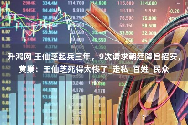 升鸿网 王仙芝起兵三年，9次请求朝廷降旨招安，黄巢：王仙芝死得太惨了_走私_百姓_民众