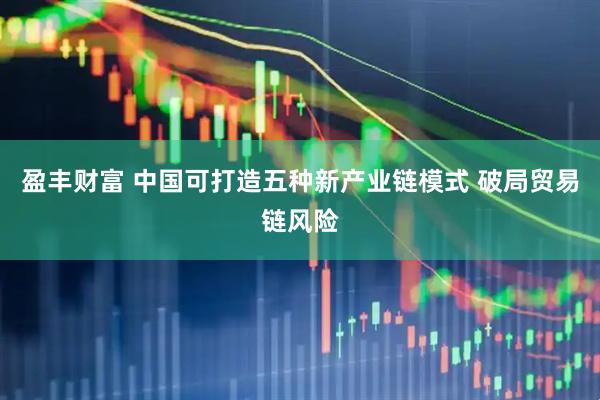 盈丰财富 中国可打造五种新产业链模式 破局贸易链风险