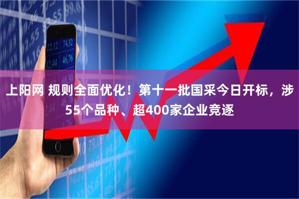 上阳网 规则全面优化！第十一批国采今日开标，涉55个品种、超400家企业竞逐