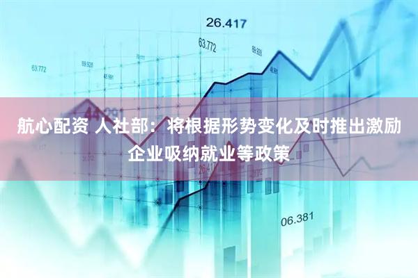 航心配资 人社部：将根据形势变化及时推出激励企业吸纳就业等政策