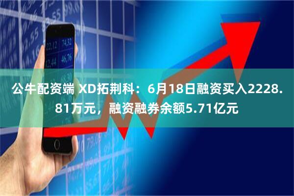 公牛配资端 XD拓荆科：6月18日融资买入2228.81万元，融资融券余额5.71亿元