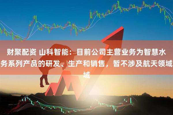 财聚配资 山科智能：目前公司主营业务为智慧水务系列产品的研发、生产和销售，暂不涉及航天领域