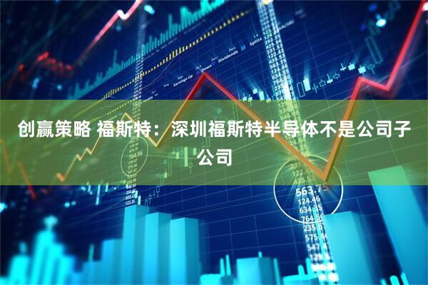 创赢策略 福斯特：深圳福斯特半导体不是公司子公司