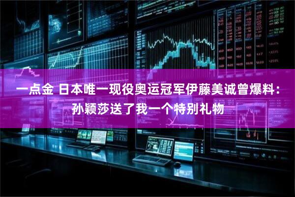 一点金 日本唯一现役奥运冠军伊藤美诚曾爆料：孙颖莎送了我一个特别礼物