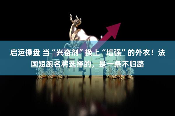 启运操盘 当“兴奋剂”换上“增强”的外衣！法国短跑名将选择的，是一条不归路