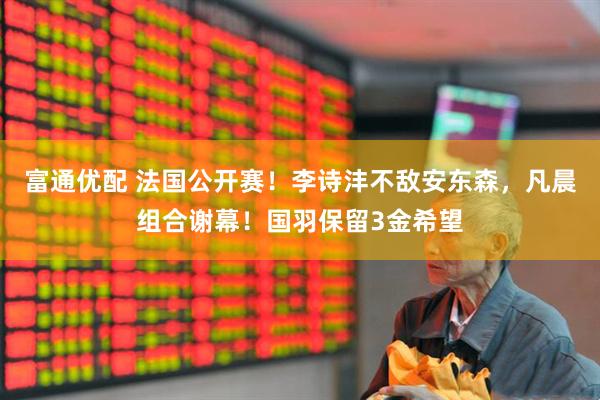 富通优配 法国公开赛！李诗沣不敌安东森，凡晨组合谢幕！国羽保留3金希望