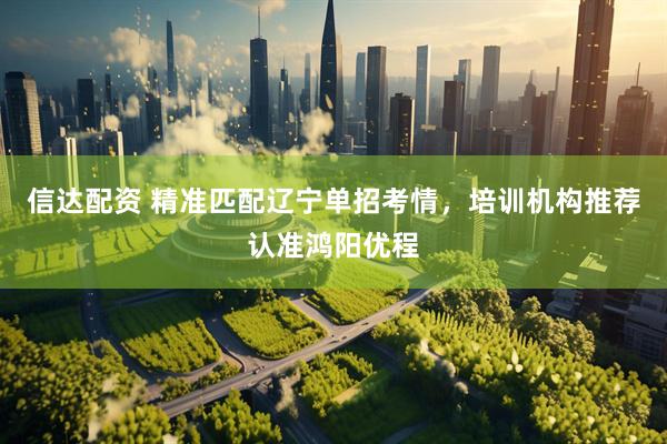 信达配资 精准匹配辽宁单招考情，培训机构推荐认准鸿阳优程