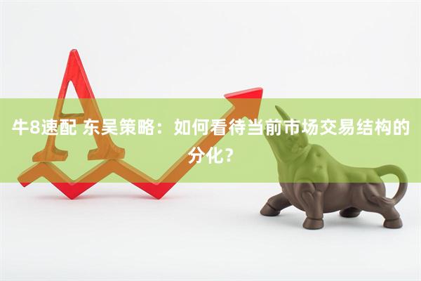 牛8速配 东吴策略：如何看待当前市场交易结构的分化？